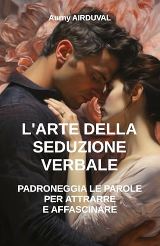 L'Arte della Seduzione Verbale: Padroneggia le Parole per Attrarre e Affascinare: Tecniche di seduzione, Comunicazione Seduttiva, Come sedurre una donna, Relazioni Interpersonali