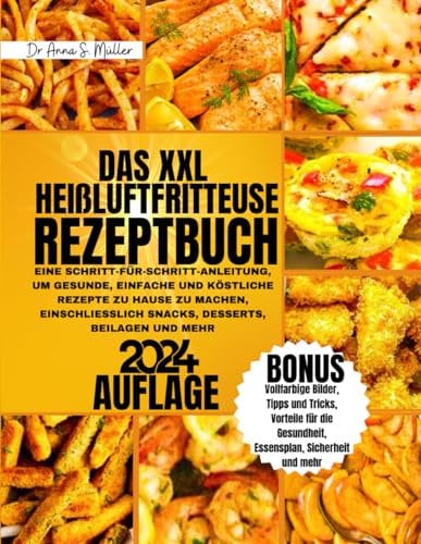 DAS XXL HEIßLUFTFRITTEUSE REZEPTBUCH 2024: EINE SCHRITT-FÜR-SCHRITT-ANLEITUNG, UM GESUNDE, EINFACHE UND KÖSTLICHE REZEPTE ZU HAUSE ZU MACHEN, EINSCHLIESSLICH SNACKS, DESSERTS, BEILAGEN UND MEHR