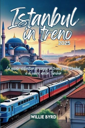 ISTANBUL IN TRENO 2025: La guida definitiva ai viaggi in treno per Istanbul e il cuore della Turchia