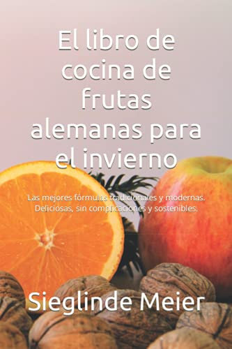 El libro de cocina de frutas alemanas para el invierno: Las mejores fórmulas tradicionales y modernas. Deliciosas, sin complicaciones y sostenibles.