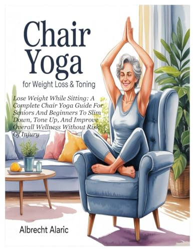 CHAIR YOGA FOR WEIGHT LOSS & TONING: Lose Weight While Sitting: A Complete Chair Yoga Guide For Seniors And Beginners To Slim Down, Tone Up, And Improve Overall Wellness Without Risk Of Injury