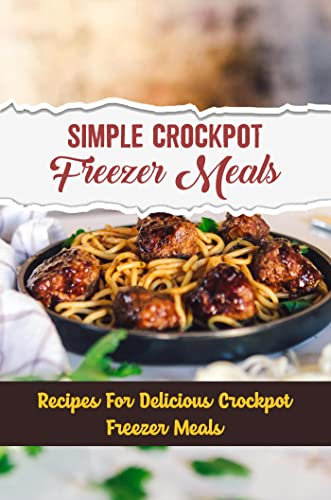 Simple Crockpot Freezer Meals: Recipes For Delicious Crockpot Freezer Meals