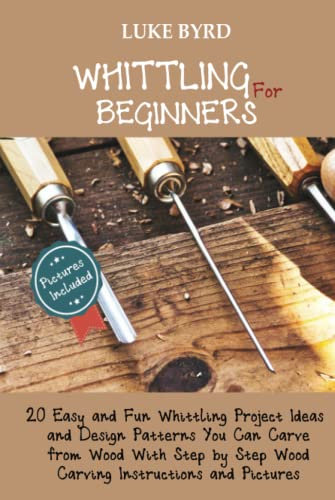 Whittling for Beginners: 20 Easy and Fun Whittling Project Ideas and Design Patterns You Can Carve from Wood With Step by Step Wood Carving Instructions and Pictures
