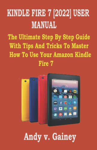 KINDLE FIRE 7 [2022] USER MANUAL: The Ultimate Step By Step Guide With Tips And Tricks To Master How To Use Your Amazon Kindle Fire 7