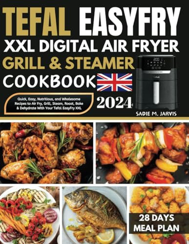 Tefal EasyFry XXL Digital Air Fryer, Grill & Steamer Cookbook: Quick, Easy, Nutritious, and Wholesome Recipes to Air Fry, Grill, Steam, Roast, Bake & Dehydrate with Your Tefal EasyFry XXL