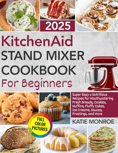 KitchenAid Stand Mixer Cookbook For Beginners 2025: Super Easy and Nutritious Recipes for Mouthwatering Fresh Breads, Cookies, Muffins, Fluffy Cakes, Ice Creams, Sauces, Frostings, and More