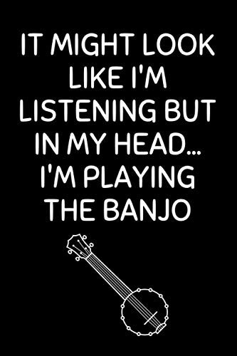 It Might Look Like I'm Listening But In My Head... I'm Playing The Banjo: Funny Banjo Notebook With Lined Pages, A Great Appreciation Gift Idea For A Banjo Player