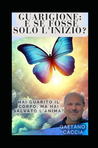 Guarigione: E Se Fosse Solo l'Inizio?: Hai Guarito il Corpo, Ma Hai Salvato l'Anima?