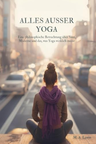 Alles außer Yoga: Eine philosophische Betrachtung über Sinn, Moderne und das, was Yoga wirklich meint