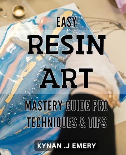 Easy Resin Art Mastery Guide: Pro Techniques & Tips: Create Stunning Resin Art with Expert Tips and Techniques: A Step-by-Step Guide to Mastering the Craft.