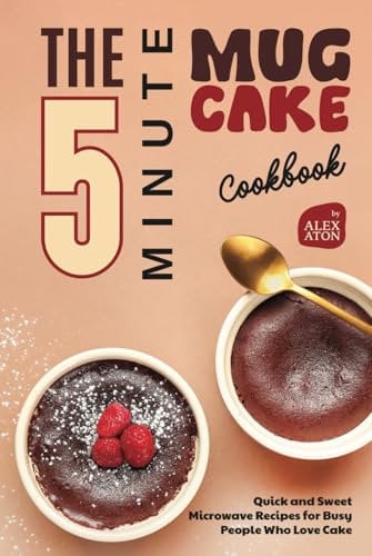 The 5-Minute Mug Cake Cookbook: Quick and Sweet Microwave Recipes for Busy People Who Love Cake