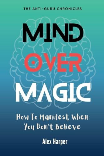 Mind Over Magic: How to Manifest When You Don't Believe (The Anti-Guru Chronicles, Band 3)