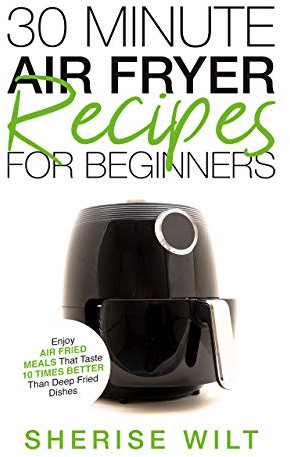 30-Minute Air Fryer Recipes For Beginners: Enjoy Air Fried Meals That Taste 10 Times Better Than Deep Fried Dishes