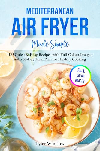 Mediterranean Air Fryer Made Simple: 100 Quick & Easy Recipes with Full-Colour Images and a 30-Day Meal Plan for Healthy Cooking