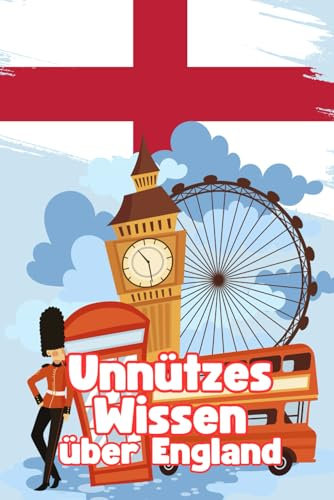 Unnützes Wissen über England: Kuriose Fakten über Politik, Kultur, Wirtschaft und Geschichte der Briten