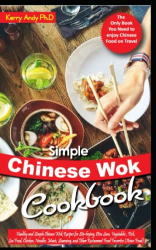 SIMPLE CHINESE WOK COOKBOOK: Healthy and Simple Chinese Wok Recipes for Stir-frying, Dim Sum, Vegetables , Fish, Sea Food, Chicken, Noodles, Meats, Steaming, and Other Restaurant Food Favorites
