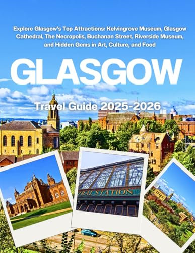 GLASGOW TRAVEL GUIDE 2025-2026: Explore Glasgow’s Top Attractions: Kelvingrove Museum, Glasgow Cathedral, The Necropolis, Buchanan Street, Riverside Museum, and Hidden Gems in Art, Culture, and Food