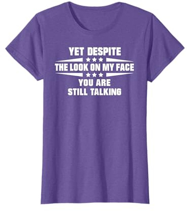 Yet Despite the Look On my Face You are Still Talking T-Shirt