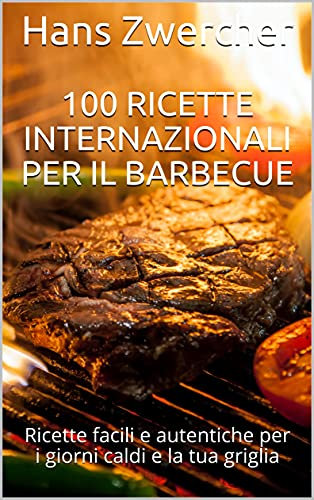 100 ricette internazionali per il barbecue: Ricette facili e autentiche per i giorni caldi e la tua griglia