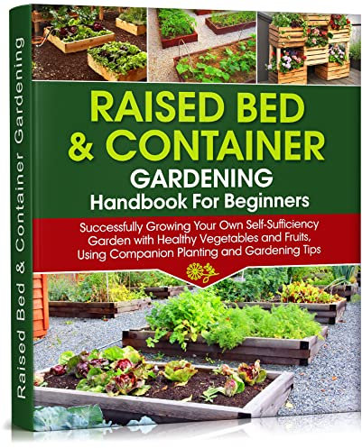 Raised Bed & Container Gardening Handbook For Beginners: Successfully Growing Your Own Self-Sufficiency Garden with Healthy Vegetables and Fruits, Using ... Gardening Tips (Self-Sufficient Living 4)