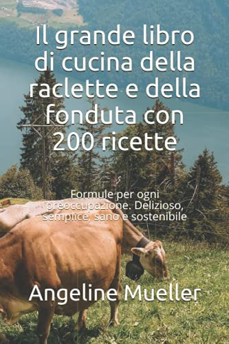 Il grande libro di cucina della raclette e della fonduta con 200 ricette: Formule per ogni preoccupazione. Delizioso, semplice, sano e sostenibile