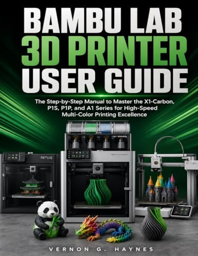BAMBU LAB 3D PRINTER USER GUIDE: The Step-by-Step Manual to Master the X1-Carbon, P1S, P1P, and A1 Series for High-Speed Multi-Color Printing Excellence