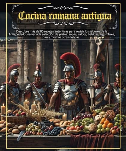 Cocina romana antigua: Descubre más de 80 recetas auténticas para revivir los sabores de la Antigüedad: una variada selección de platos: sopas, sopas, ... legumbres, panes y muchas otras delicias .