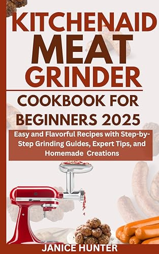 Kitchenaid meat grinder cookbook for Beginners 2025: Easy and Flavorful Recipes with Step-by-Step Grinding Guides, Expert Tips, and Homemade Creations