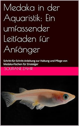 Medaka in der Aquaristik: Ein umfassender Leitfaden für Anfänger: Schritt-für-Schritt-Anleitung zur Haltung und Pflege von Medaka-Fischen für Einsteiger