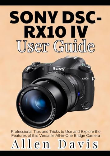 Sony DSC-RX10 IV User Guide: Professional Tips and Tricks to Use and Explore the Features of this Versatile All-in-One Bridge Camera