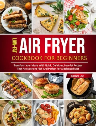 Low-Fat Air Fryer Cookbook: Transform Your Meals with Quick, Delicious, Low-Fat Recipes for a Balanced Diet