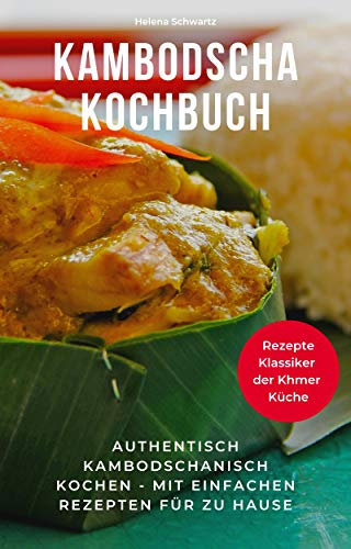 Kambodscha Kochbuch: Authentisch kambodschanisch kochen - mit einfachen Rezepten für zu Hause. Rezepte Klassiker der Khmer Küche