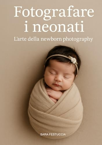 Fotografare i neonati: L’arte della newborn photography (Luce, emozione, fotografia)