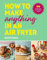 How to Make Anything in an Air Fryer: 100 quick, easy and delicious recipes: THE SUNDAY TIMES BESTSELLER