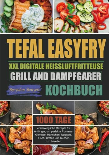 Tefal EasyFry XXL Digitale Heißluftfritteuse, Grill and Dampfgarer Kochbuch: 1000 Tage erschwingliche Rezepte für Anfänger, um perfekte Pommes, Gemüse, Hähnchen, Nuggets, Fisch, Braten und Kuchen