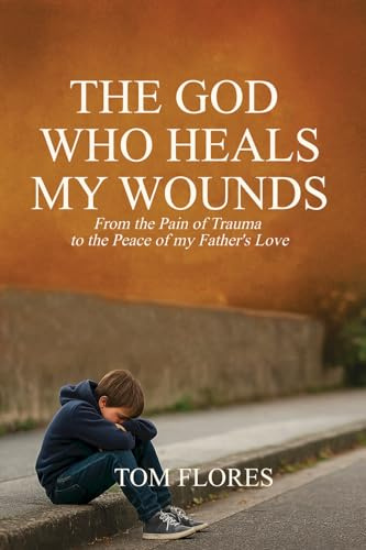 The God Who Heals My Wounds: From The Pain Of Trauma To The Peace Of My Father's Love
