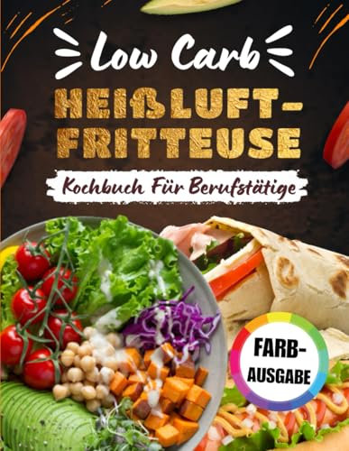 Low Carb Heißluftfritteuse Kochbuch Für Berufstätige [FARBAUSGABE]: 80 Tage mit einfachen, schnellen Rezepten und einem 21-Tage-Einstiegsplan für maximale Ergebnisse