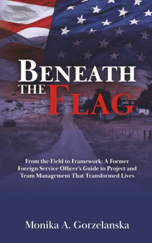 Beneath the Flag: From the Field to the Framework: A Former Foreign Service Officer's Guide to Project Management that Transformed Lives