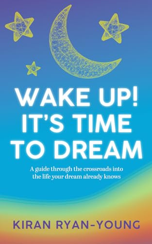 Wake Up! It's Time to Dream: A guide through the crossroads into the life your dream already knows