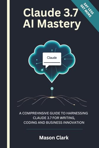 Claude 3.7 AI Mastery: A Comprehensive Guide to Harnessing Claude 3.7 for Writing, Coding, and Business Innovation (TechMastery Series: AI, Gadgets, and Future Tech Simplified)