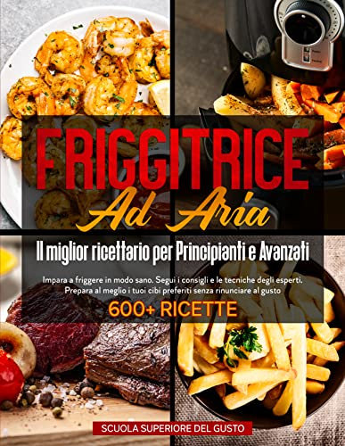 FRIGGITRICE AD ARIA - Il miglior ricettario per Principianti e Avanzati: Friggi in modo sano. Segui i consigli degli esperti. Prepara al meglio i tuoi cibi preferiti senza rinunciare al gusto