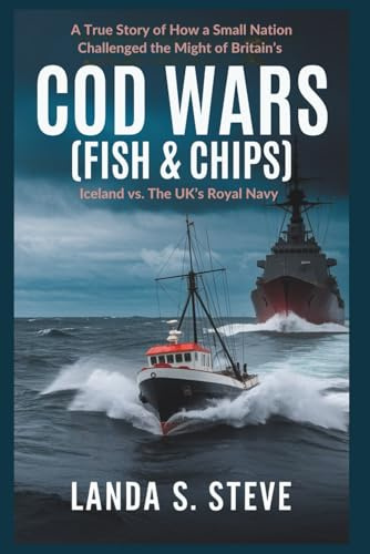 Cod Wars (FISH & CHIPS): Iceland vs. The UK’s Royal Navy: A True Story of How a Small Nation Challenged the Might of Britain’s (RANDOM HISTORIES YOU NEED TO KNOW)