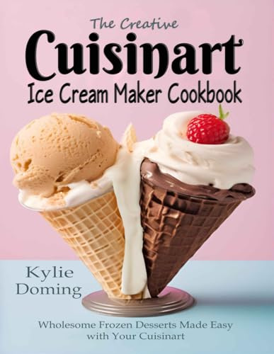 The Creative Cuisinart Ice Cream Maker Cookbook: Wholesome Frozen Desserts Made Easy with Your Cuisinart