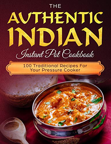 The Authentic Indian Instant Pot Cookbook: 100 Traditional Recipes For Your Pressure Cooker