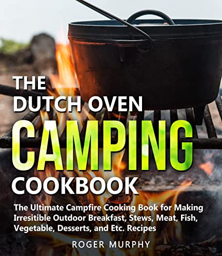 The Dutch Oven Camping Cookbook: The Ultimate Campfire Cooking Book for Making Irresistible Outdoor Breakfast, Stews, Meat, Fish, Vegetable, Desserts, and Etc. Recipes