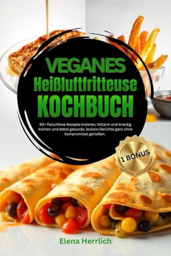 Veganes Heißluftfritteuse Kochbuch: 90+ fleischlose Rezepte kreieren, fettarm und knackig kochen und dabei gesunde, leckere Gerichte ganz ohne Kompromisse genießen.