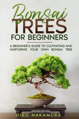 Bonsai Trees for Beginners: A Beginner's Guide to Cultivating and Nurturing Your Own Bonsai Tree