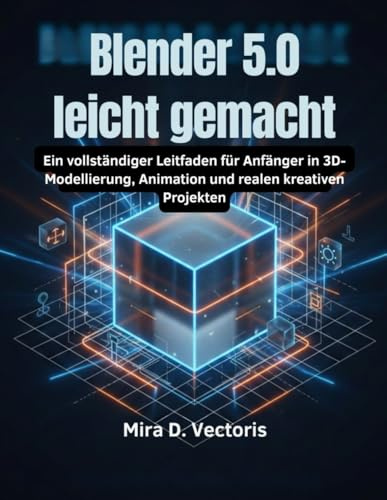 Blender 5.0 leicht gemacht: Ein vollständiger Leitfaden für Anfänger in 3D-Modellierung, Animation und realen kreativen Projekten