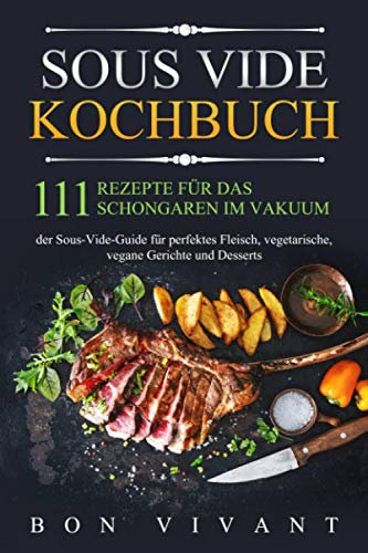 Sous Vide Kochbuch: 111 Rezepte für das Schongaren im Vakuum - der Sous-Vide Guide für perfektes Fleisch, vegetarische, vegane Gerichte und Desserts
