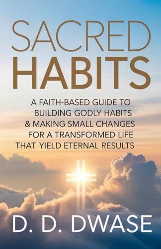 Sacred Habits: A Faith-Based Guide To Building Godly Habits & Making Small Changes For A Transformed Life That Yield Eternal Results